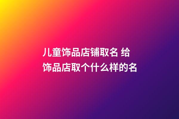 儿童饰品店铺取名 给饰品店取个什么样的名-第1张-店铺起名-玄机派